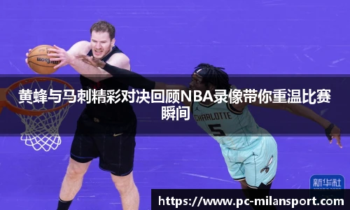 黄蜂与马刺精彩对决回顾NBA录像带你重温比赛瞬间