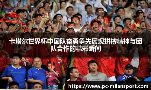 卡塔尔世界杯中国队奋勇争先展现拼搏精神与团队合作的精彩瞬间