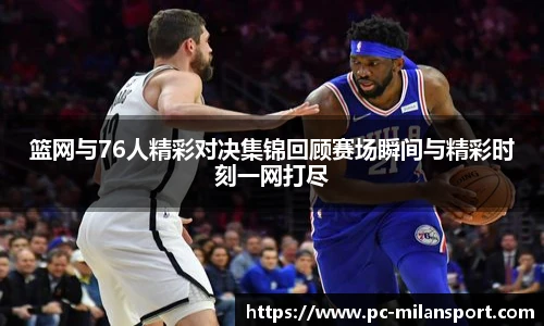 篮网与76人精彩对决集锦回顾赛场瞬间与精彩时刻一网打尽