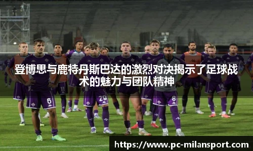 登博思与鹿特丹斯巴达的激烈对决揭示了足球战术的魅力与团队精神